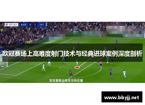 欧冠赛场上高难度射门技术与经典进球案例深度剖析